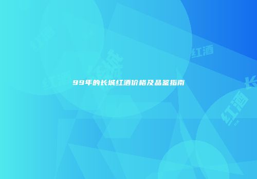 99年的长城红酒价格及品鉴指南
