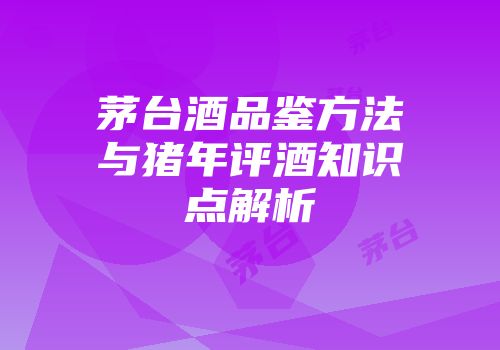 茅台酒品鉴方法与猪年评酒知识点解析
