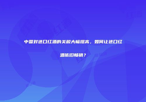 中国对进口红酒的关税大幅提高，如何让进口红酒依旧畅销？