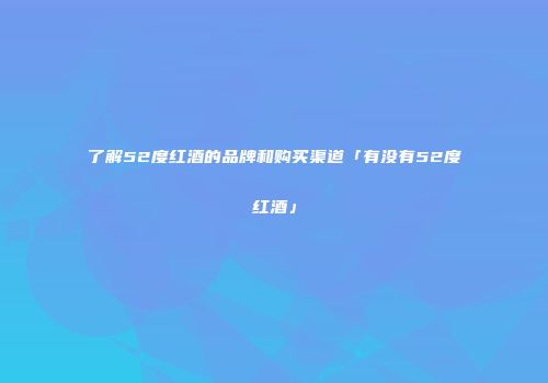 了解52度红酒的品牌和购买渠道「有没有52度红酒」