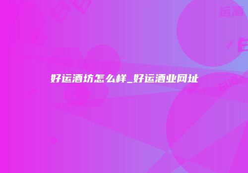 好运酒坊怎么样_好运酒业网址