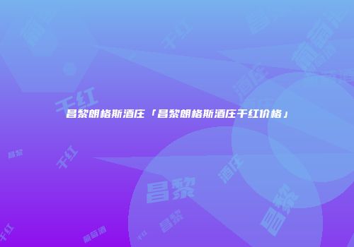 昌黎朗格斯酒庄「昌黎朗格斯酒庄干红价格」