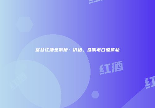 富谷红酒全解析：价格、选购与口感体验