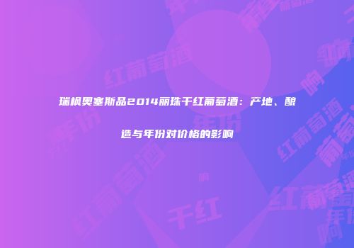 瑞枫奥塞斯品2014丽珠干红葡萄酒：产地、酿造与年份对价格的影响