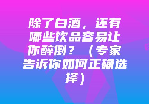 除了白酒，还有哪些饮品容易让你醉倒？（专家告诉你如何正确选择）
