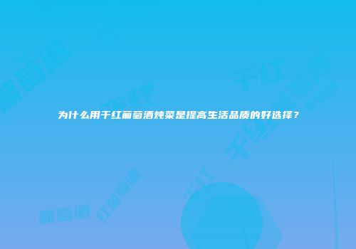 为什么用干红葡萄酒炖菜是提高生活品质的好选择？