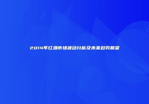 2014年红酒市场波动分析及未来趋势展望