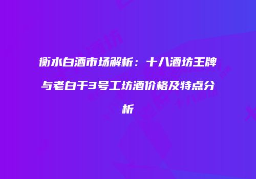 衡水白酒市场解析：十八酒坊王牌与老白干3号工坊酒价格及特点分析