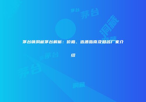 茅台镇洞藏茅台解析：价格、选酒指南及知名厂家介绍