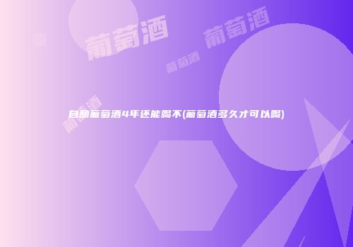 自酿葡萄酒4年还能喝不(葡萄酒多久才可以喝)