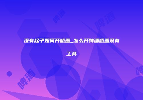 没有起子如何开瓶盖_怎么开啤酒瓶盖没有工具