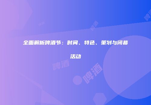 全面解析啤酒节：时间、特色、策划与闭幕活动