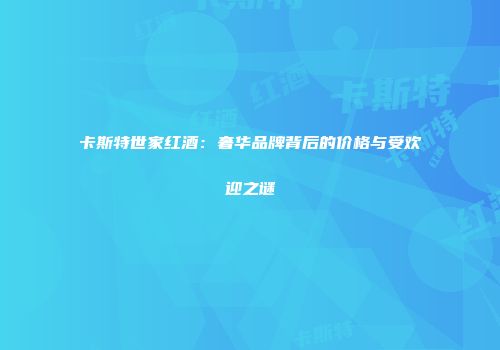 卡斯特世家红酒：奢华品牌背后的价格与受欢迎之谜