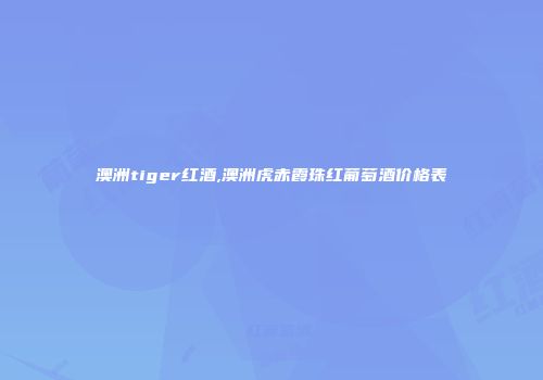 澳洲tiger红酒,澳洲虎赤霞珠红葡萄酒价格表