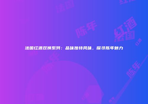法国红酒双狮系列：品味独特风味，探寻陈年魅力