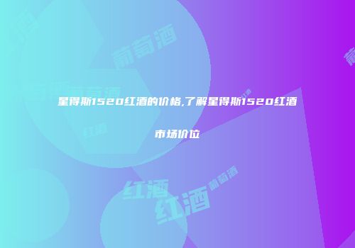 星得斯1520红酒的价格,了解星得斯1520红酒市场价位