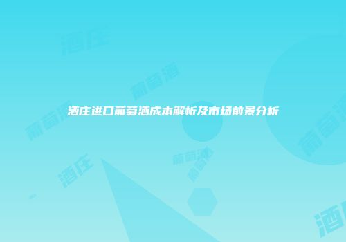 酒庄进口葡萄酒成本解析及市场前景分析