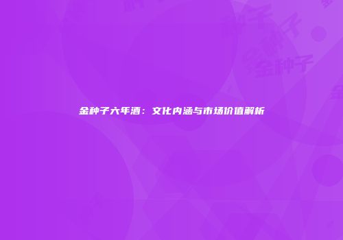 金种子六年酒：文化内涵与市场价值解析
