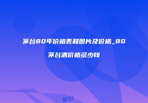 茅台80年价格表和图片及价格_80茅台酒价格多少钱