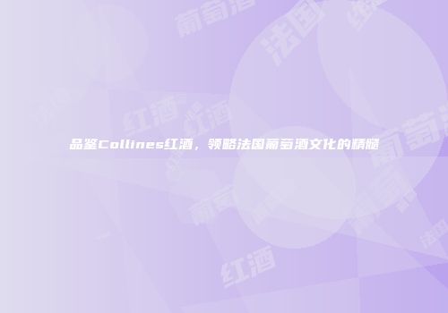 品鉴Collines红酒，领略法国葡萄酒文化的精髓