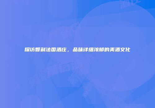 探访智利法国酒庄，品味详细浓郁的美酒文化