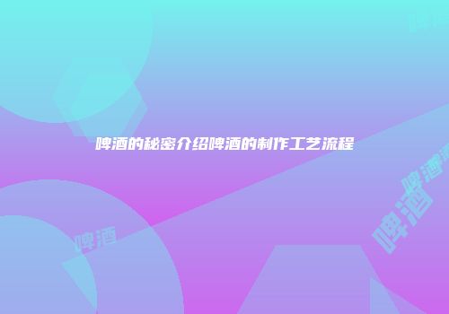 啤酒的秘密介绍啤酒的制作工艺流程
