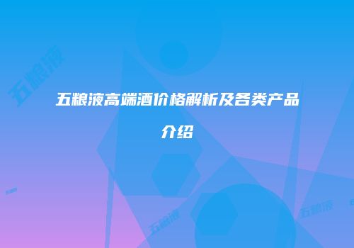 五粮液高端酒价格解析及各类产品介绍