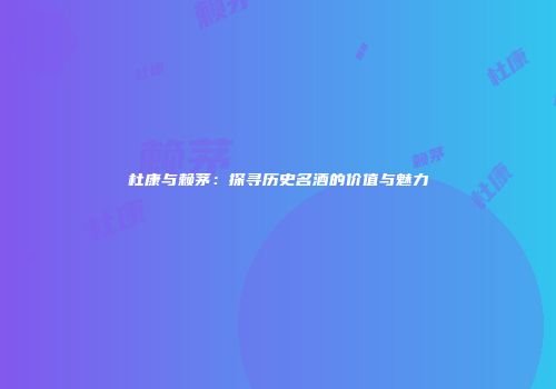杜康与赖茅：探寻历史名酒的价值与魅力