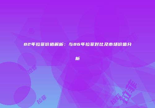 82年拉菲价格解析：与86年拉菲对比及市场价值分析