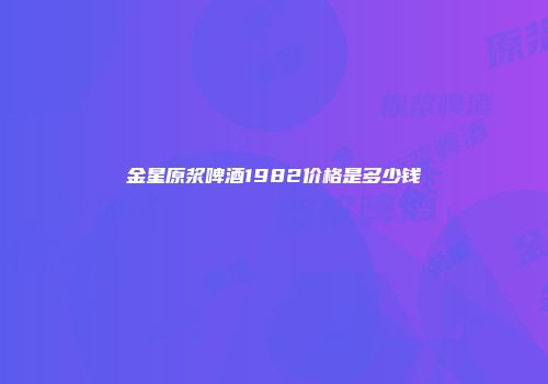 金星原浆啤酒1982价格是多少钱