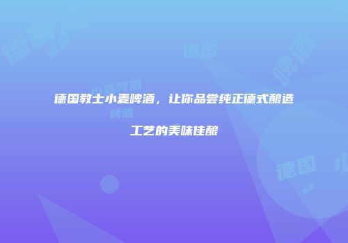 德国教士小麦啤酒，让你品尝纯正德式酿造工艺的美味佳酿