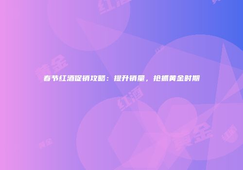 春节红酒促销攻略：提升销量，抢抓黄金时期