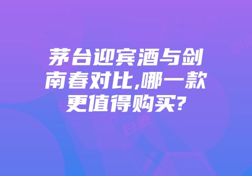 茅台迎宾酒与剑南春对比,哪一款更值得购买?
