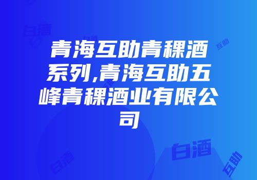 青海互助青稞酒系列,青海互助五峰青稞酒业有限公司