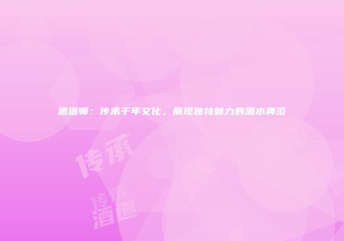 酒道师：传承千年文化，展现独特魅力的酒水典范