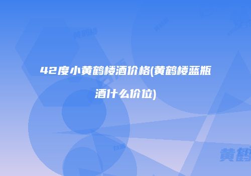 42度小黄鹤楼酒价格(黄鹤楼蓝瓶酒什么价位)