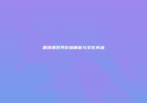 国缘酒系列价格解析与文化内涵