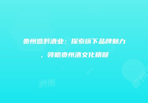 贵州感黔酒业：探索旗下品牌魅力，领略贵州酒文化精髓