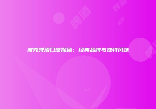波克啤酒口感探秘：经典品牌与独特风味