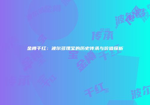 金樽干红：波尔多瑰宝的历史传承与价值探析