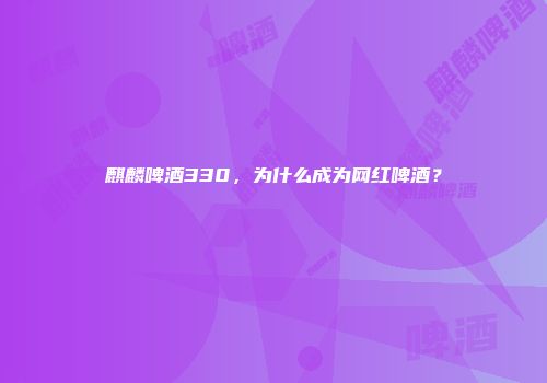 麒麟啤酒330，为什么成为网红啤酒？