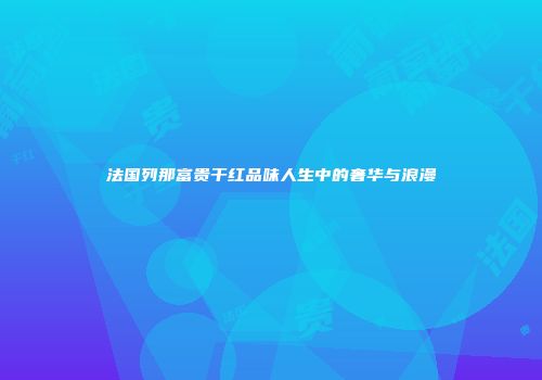法国列那富贵干红品味人生中的奢华与浪漫