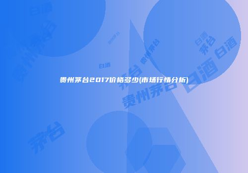 贵州茅台2017价格多少(市场行情分析)