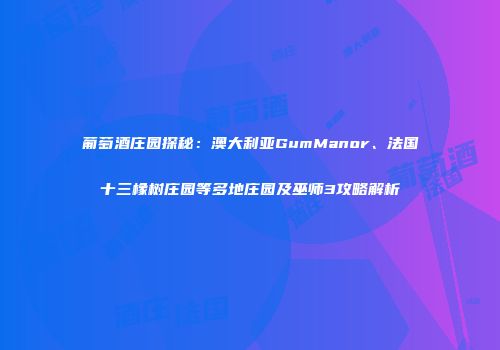 葡萄酒庄园探秘：澳大利亚GumManor、法国十三橡树庄园等多地庄园及巫师3攻略解析