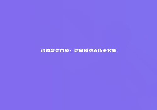 选购简装白酒：如何辨别真伪全攻略