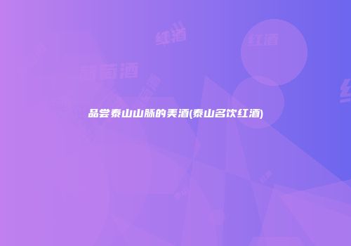 品尝泰山山脉的美酒(泰山名饮红酒)