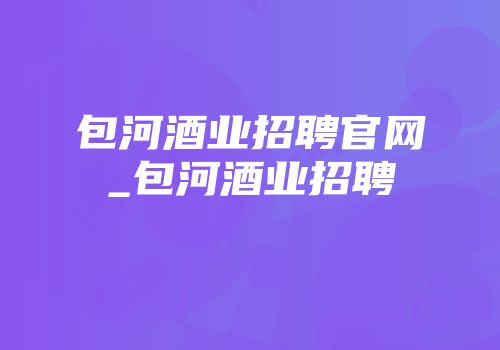 包河酒业招聘官网_包河酒业招聘