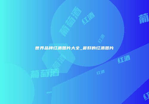 世界品牌红酒图片大全_最好的红酒图片