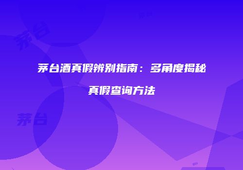 茅台酒真假辨别指南：多角度揭秘真假查询方法