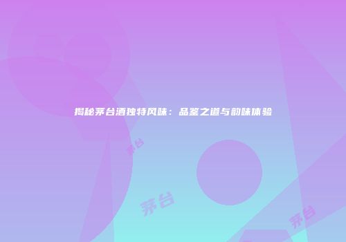 揭秘茅台酒独特风味：品鉴之道与韵味体验